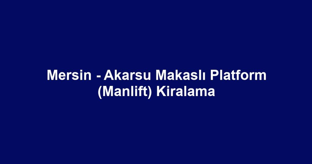 Mersin - Akarsu Makaslı Platform (Manlift) Kiralama