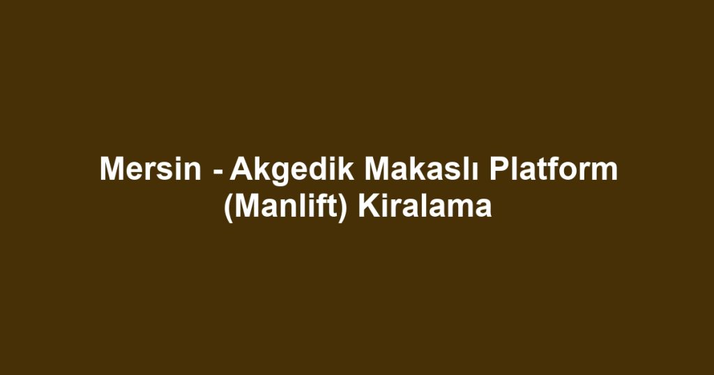 Mersin - Akgedik Makaslı Platform (Manlift) Kiralama