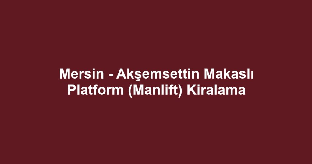 Mersin - Akşemsettin Makaslı Platform (Manlift) Kiralama