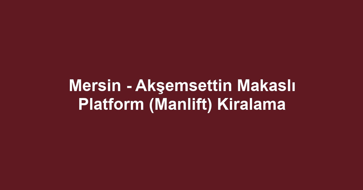 Mersin - Akşemsettin Makaslı Platform (Manlift) Kiralama