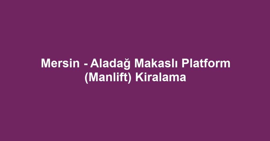 Mersin - Aladağ Makaslı Platform (Manlift) Kiralama