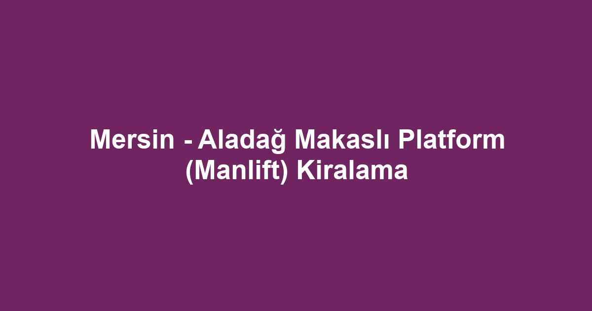 Mersin - Aladağ Makaslı Platform (Manlift) Kiralama