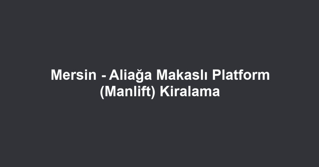 Mersin - Aliağa Makaslı Platform (Manlift) Kiralama