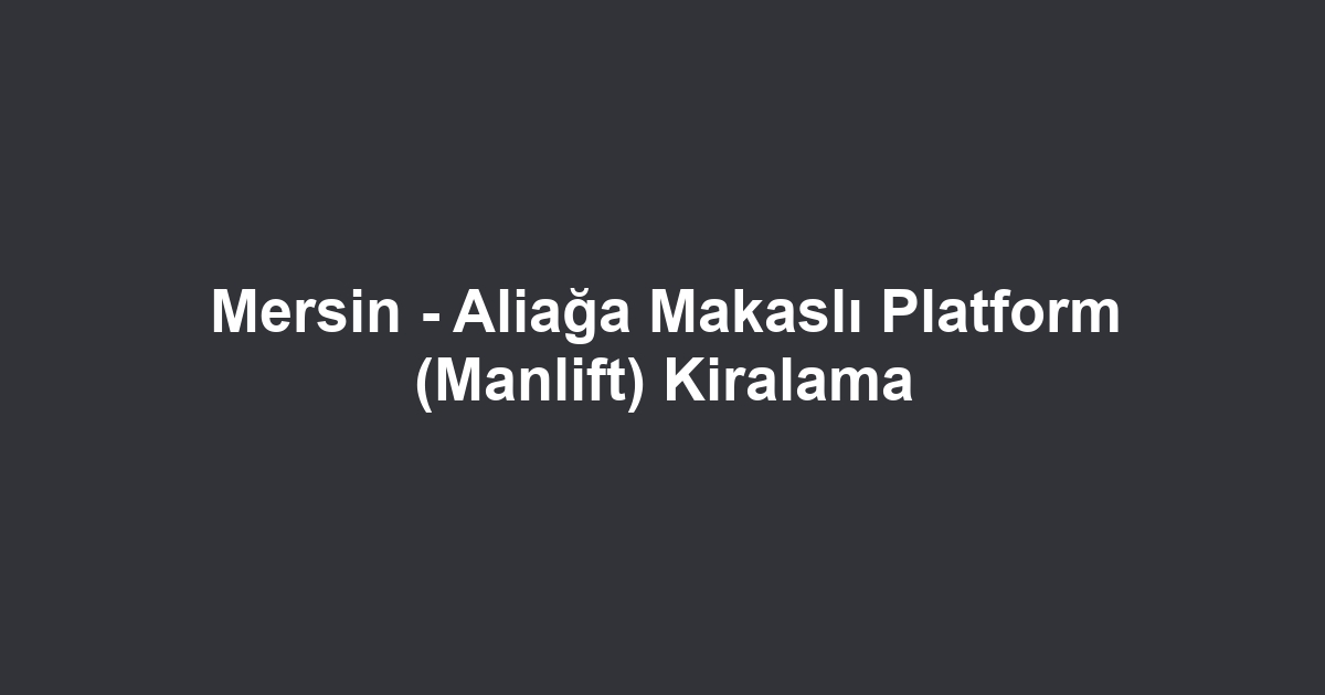 Mersin - Aliağa Makaslı Platform (Manlift) Kiralama