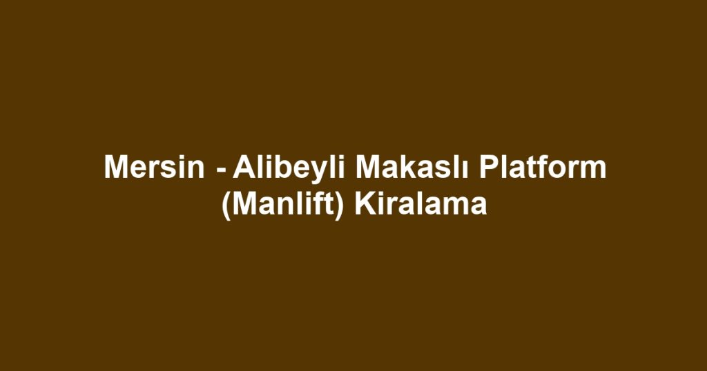 Mersin - Alibeyli Makaslı Platform (Manlift) Kiralama