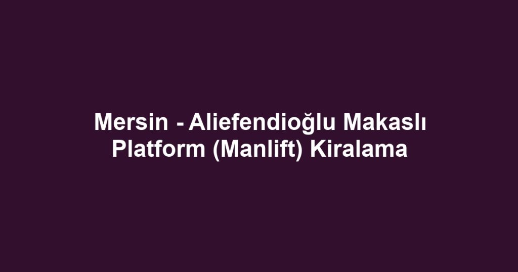Mersin - Aliefendioğlu Makaslı Platform (Manlift) Kiralama
