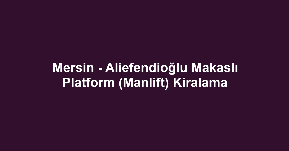 Mersin - Aliefendioğlu Makaslı Platform (Manlift) Kiralama
