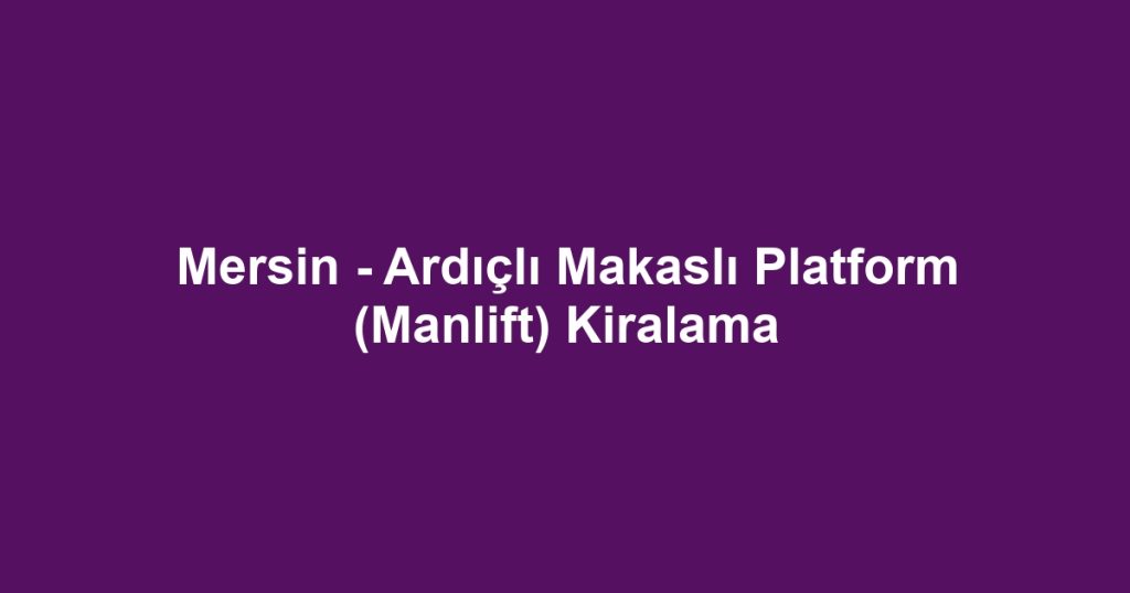 Mersin - Ardıçlı Makaslı Platform (Manlift) Kiralama