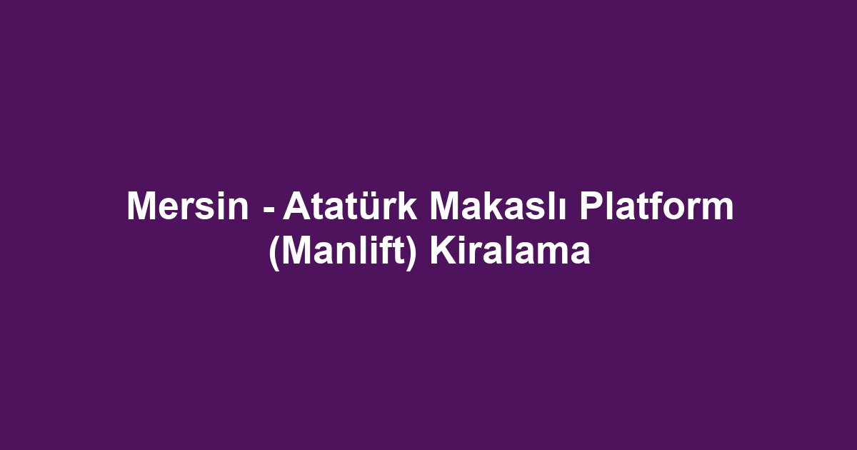 Mersin - Atatürk Makaslı Platform (Manlift) Kiralama