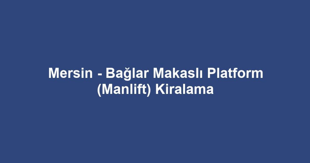 Mersin - Bağlar Makaslı Platform (Manlift) Kiralama