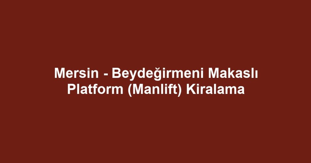 Mersin - Beydeğirmeni Makaslı Platform (Manlift) Kiralama