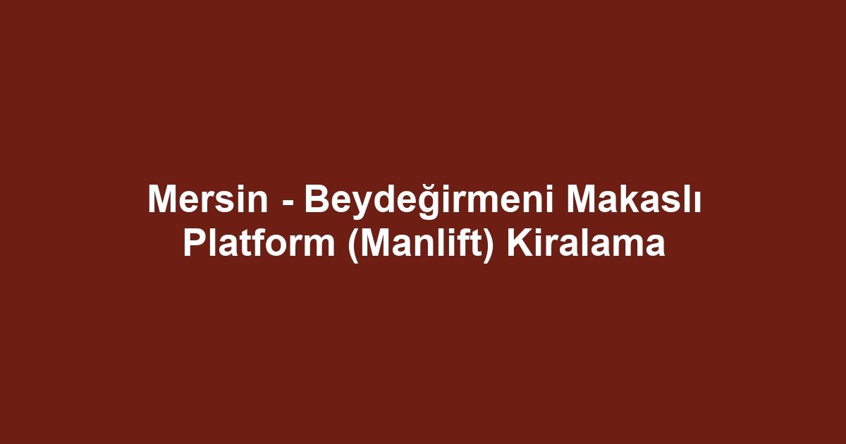 Mersin - Beydeğirmeni Makaslı Platform (Manlift) Kiralama