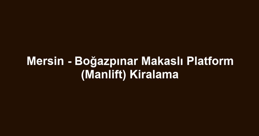 Mersin - Boğazpınar Makaslı Platform (Manlift) Kiralama