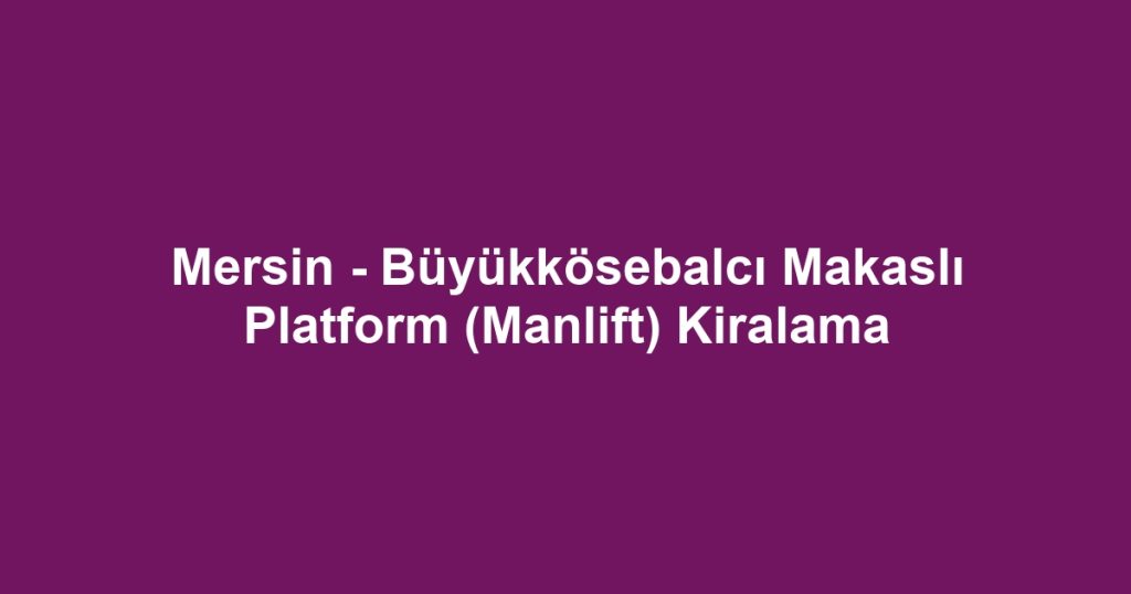 Mersin - Büyükkösebalcı Makaslı Platform (Manlift) Kiralama