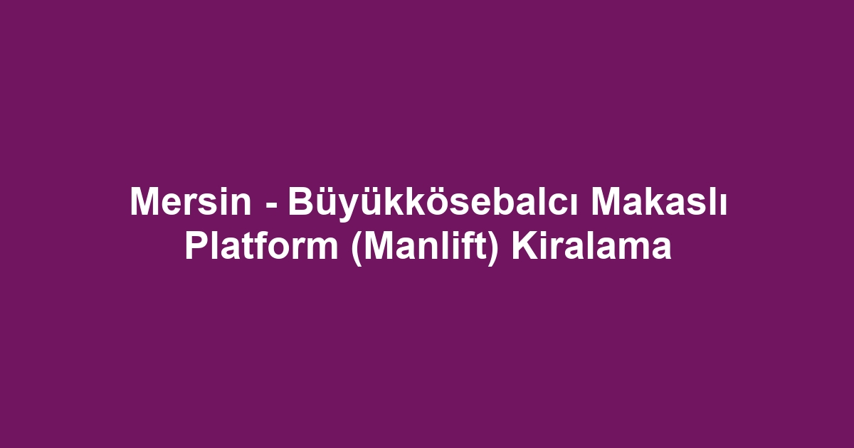 Mersin - Büyükkösebalcı Makaslı Platform (Manlift) Kiralama