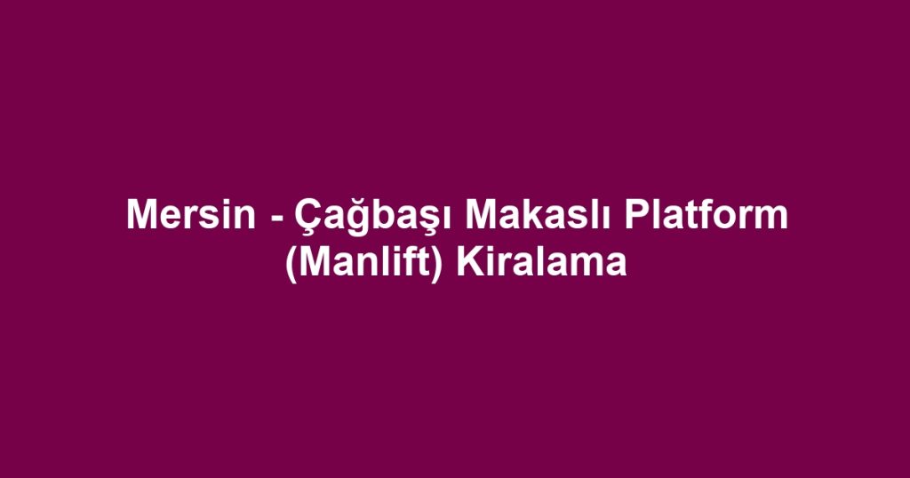 Mersin - Çağbaşı Makaslı Platform (Manlift) Kiralama