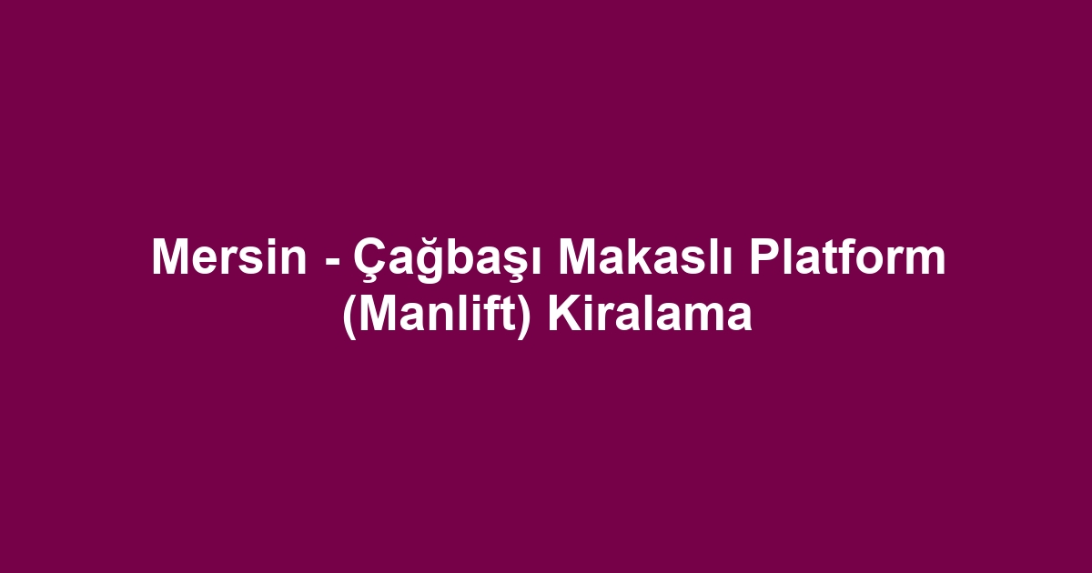 Mersin - Çağbaşı Makaslı Platform (Manlift) Kiralama
