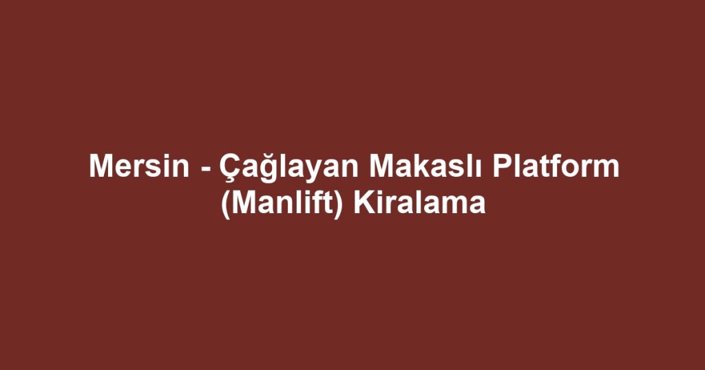 Mersin - Çağlayan Makaslı Platform (Manlift) Kiralama