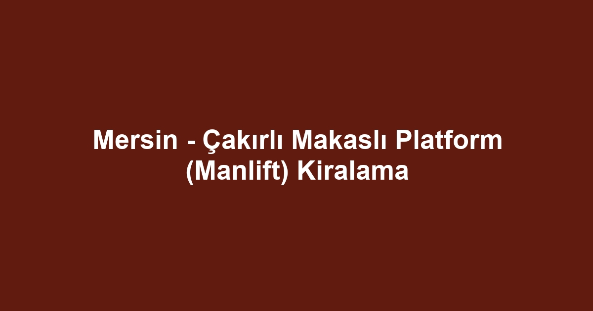 Mersin - Çakırlı Makaslı Platform (Manlift) Kiralama
