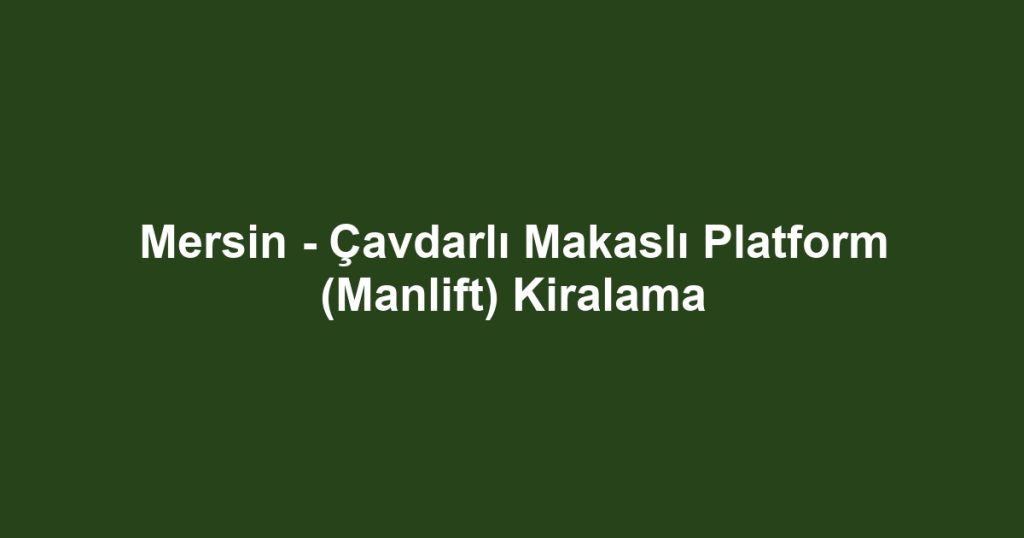 Mersin - Çavdarlı Makaslı Platform (Manlift) Kiralama