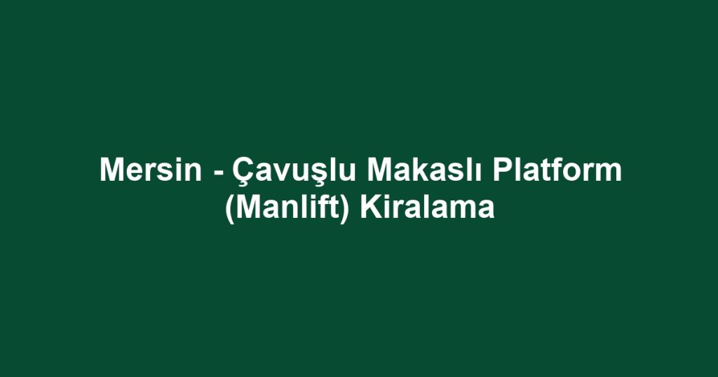 Mersin - Çavuşlu Makaslı Platform (Manlift) Kiralama
