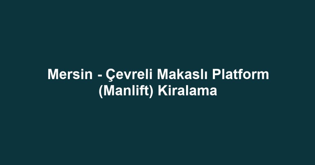 Mersin - Çevreli Makaslı Platform (Manlift) Kiralama