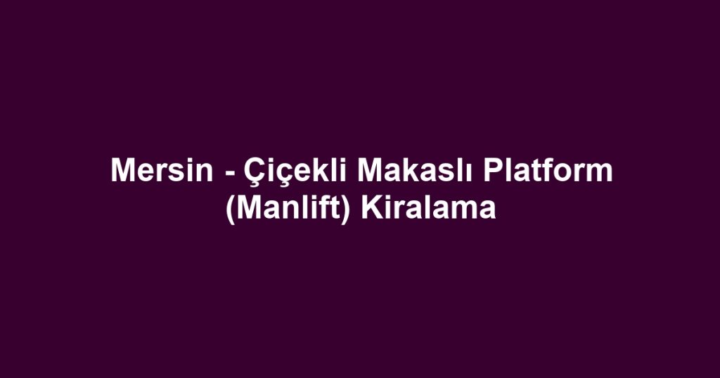 Mersin - Çiçekli Makaslı Platform (Manlift) Kiralama