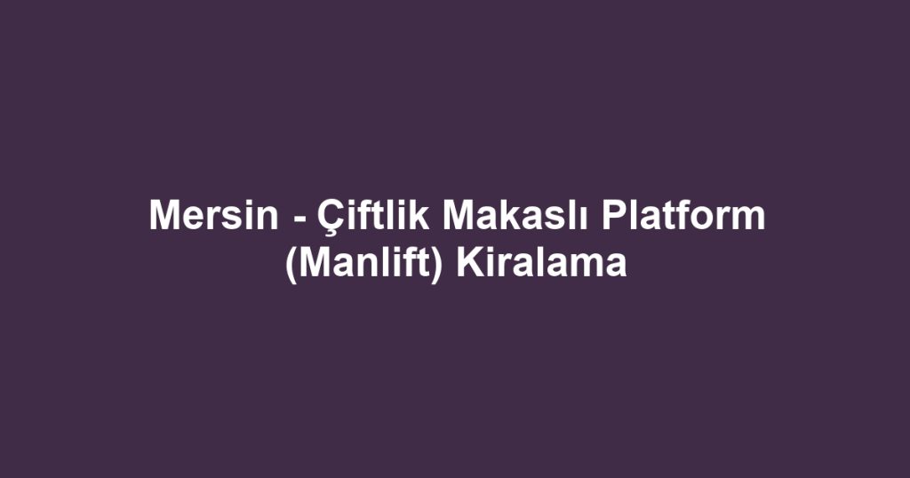 Mersin - Çiftlik Makaslı Platform (Manlift) Kiralama