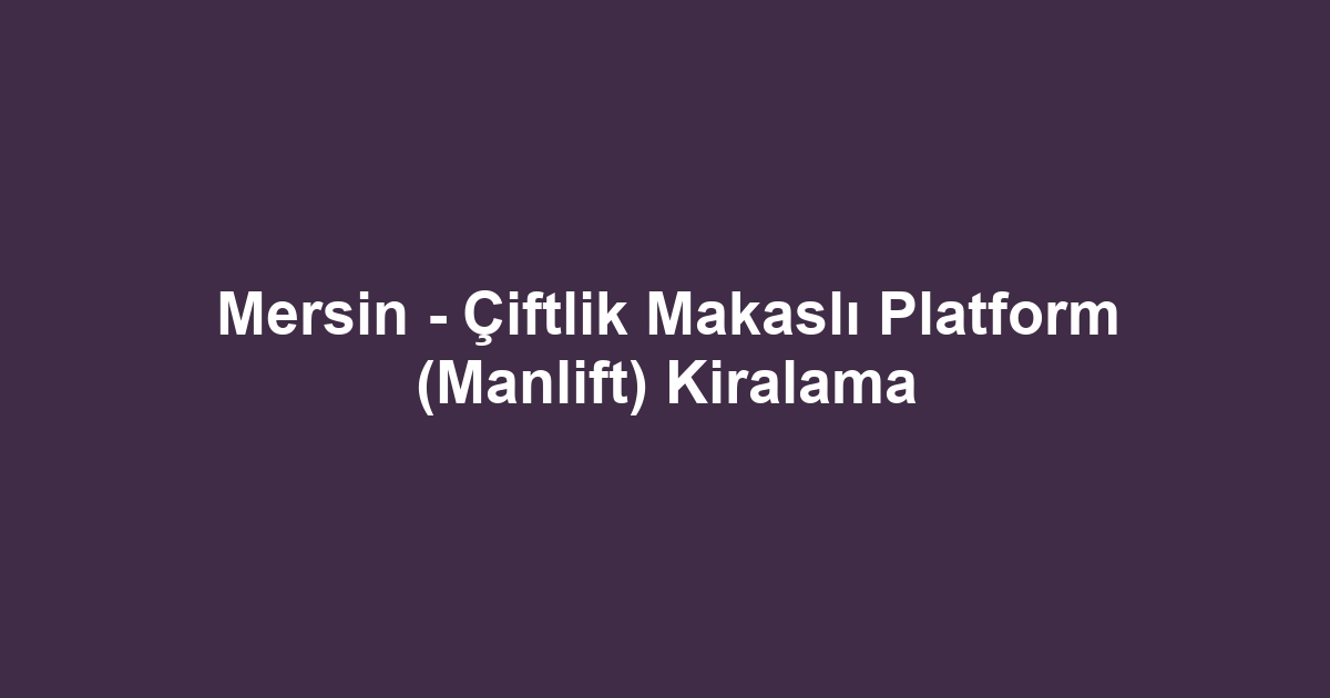 Mersin - Çiftlik Makaslı Platform (Manlift) Kiralama