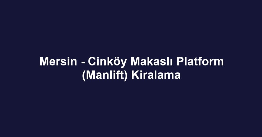 Mersin - Cinköy Makaslı Platform (Manlift) Kiralama