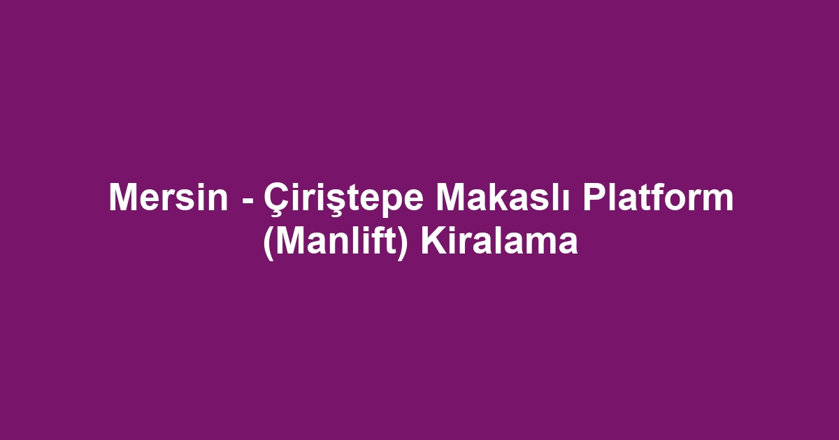 Mersin - Çiriştepe Makaslı Platform (Manlift) Kiralama