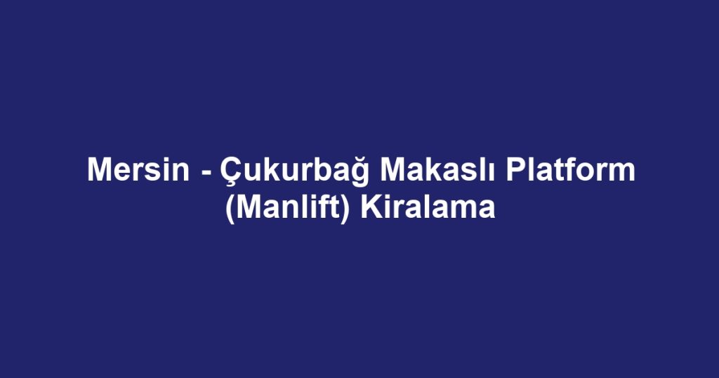 Mersin - Çukurbağ Makaslı Platform (Manlift) Kiralama