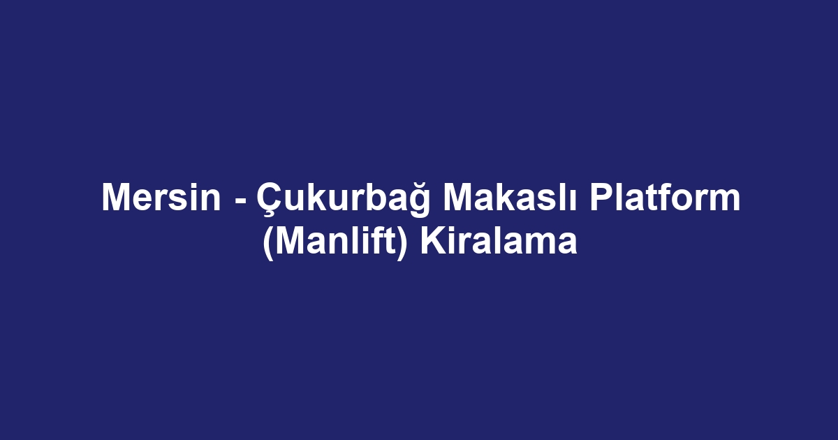Mersin - Çukurbağ Makaslı Platform (Manlift) Kiralama