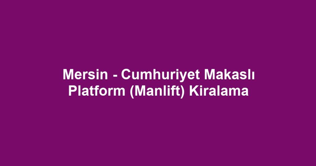 Mersin - Cumhuriyet Makaslı Platform (Manlift) Kiralama