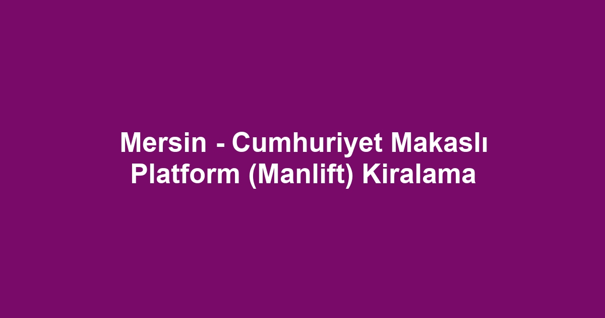 Mersin - Cumhuriyet Makaslı Platform (Manlift) Kiralama