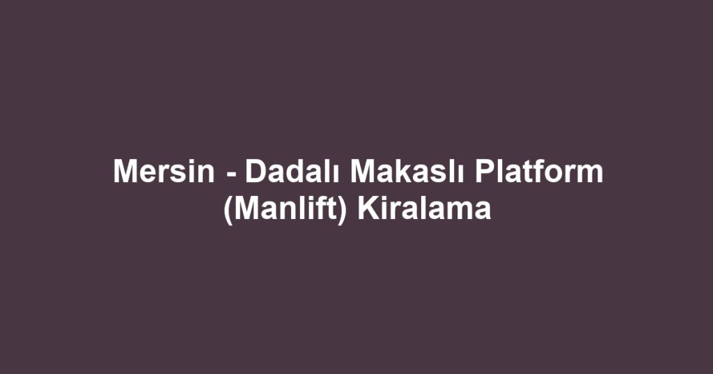Mersin - Dadalı Makaslı Platform (Manlift) Kiralama