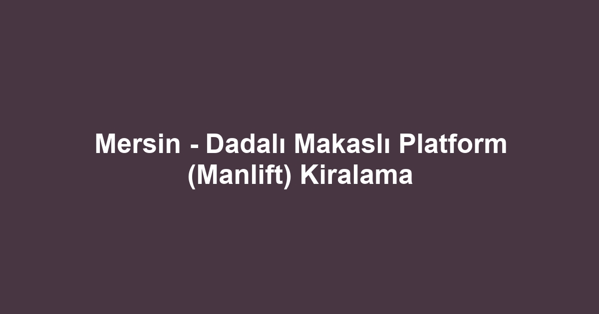 Mersin - Dadalı Makaslı Platform (Manlift) Kiralama