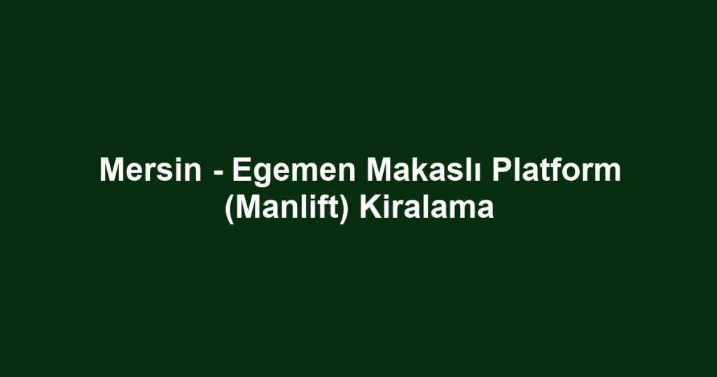 Mersin - Egemen Makaslı Platform (Manlift) Kiralama