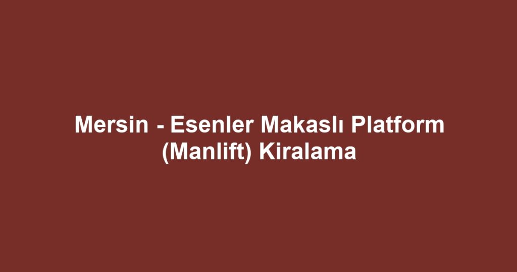 Mersin - Esenler Makaslı Platform (Manlift) Kiralama