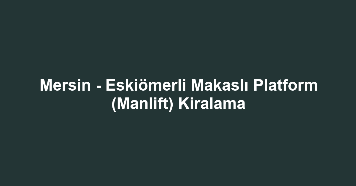Mersin - Eskiömerli Makaslı Platform (Manlift) Kiralama