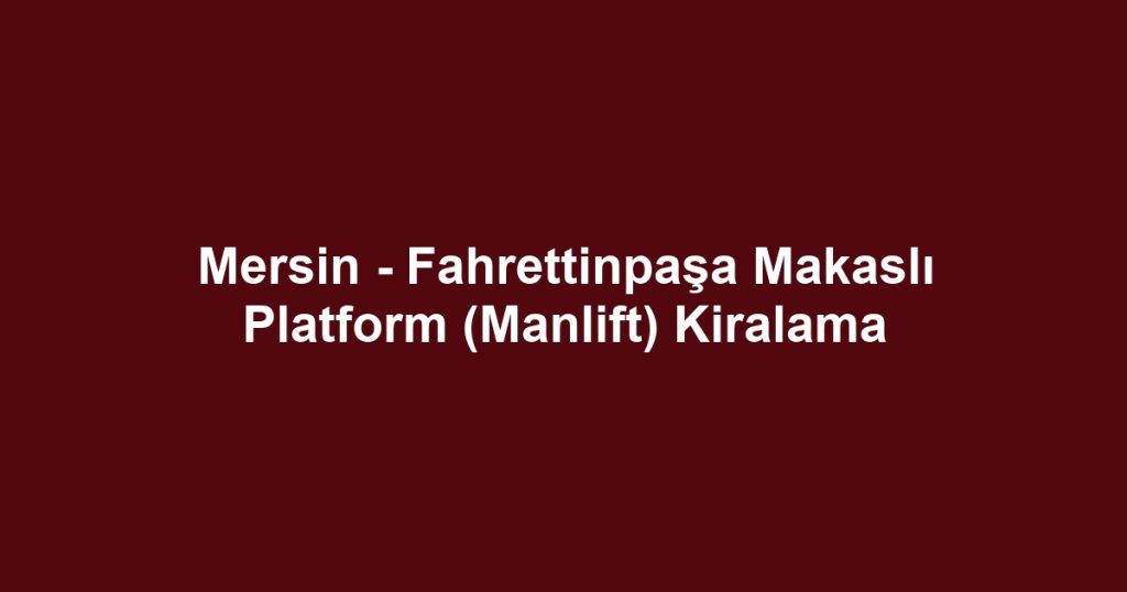 Mersin - Fahrettinpaşa Makaslı Platform (Manlift) Kiralama