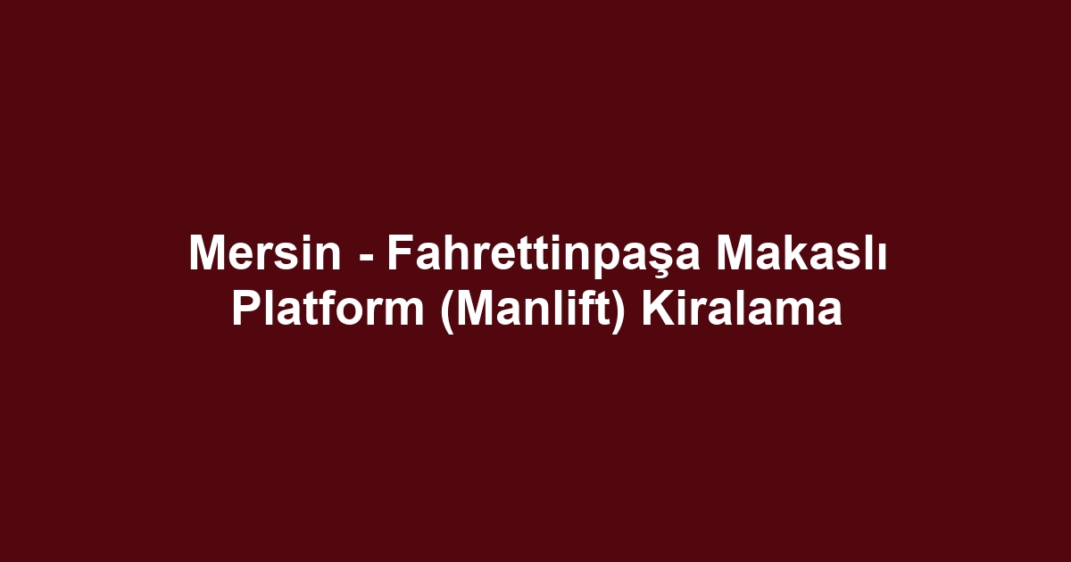 Mersin - Fahrettinpaşa Makaslı Platform (Manlift) Kiralama