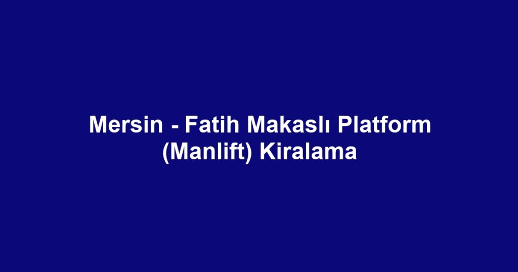 Mersin - Fatih Makaslı Platform (Manlift) Kiralama