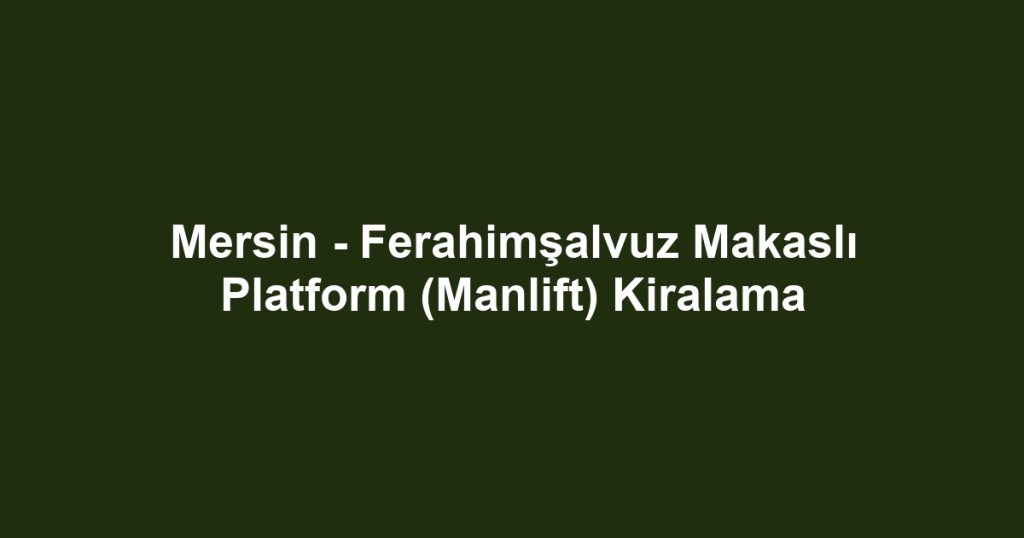 Mersin - Ferahimşalvuz Makaslı Platform (Manlift) Kiralama