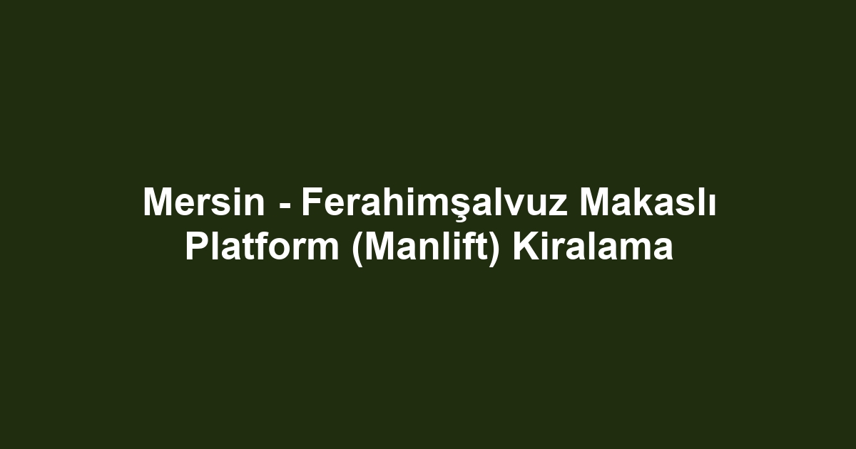 Mersin - Ferahimşalvuz Makaslı Platform (Manlift) Kiralama
