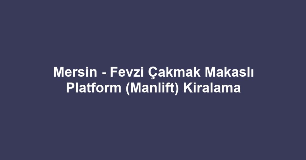 Mersin - Fevzi Çakmak Makaslı Platform (Manlift) Kiralama