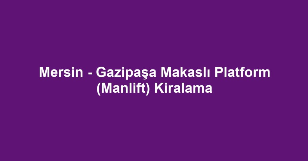 Mersin - Gazipaşa Makaslı Platform (Manlift) Kiralama