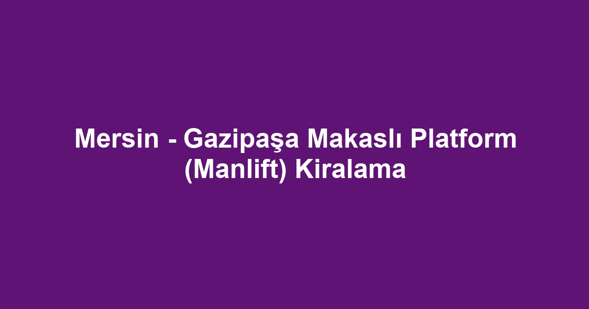 Mersin - Gazipaşa Makaslı Platform (Manlift) Kiralama