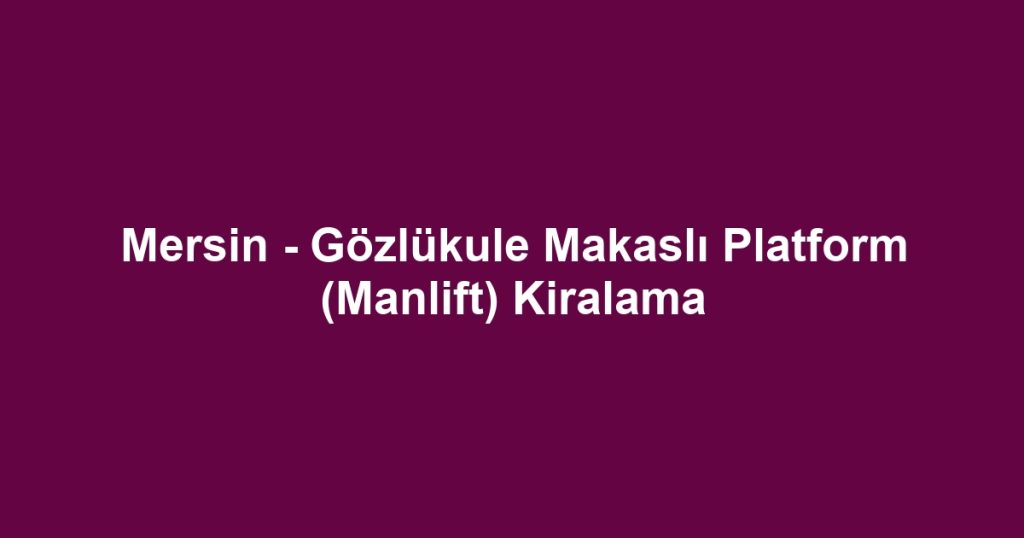 Mersin - Gözlükule Makaslı Platform (Manlift) Kiralama