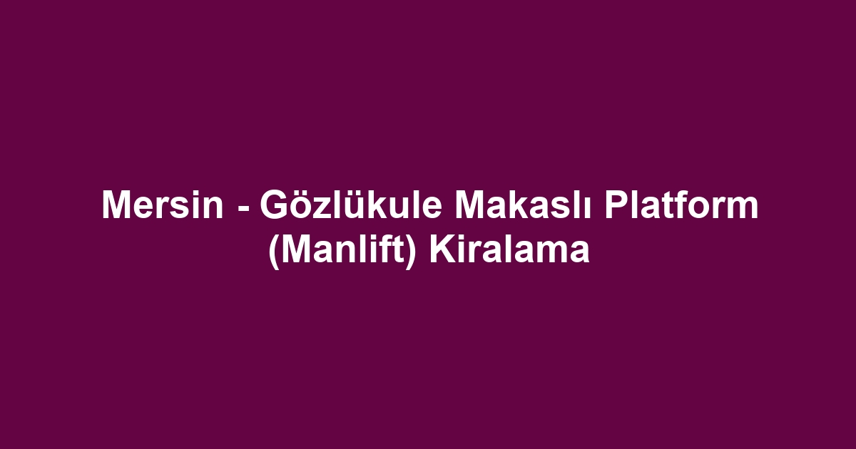 Mersin - Gözlükule Makaslı Platform (Manlift) Kiralama